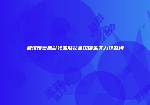 武汉市复合彩光嫩肤祛色斑医生实力排名榜