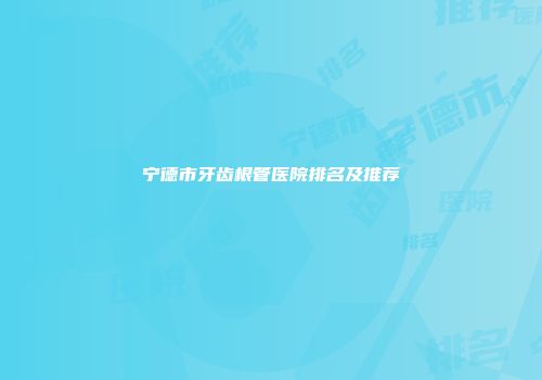 宁德市牙齿根管医院排名及推荐