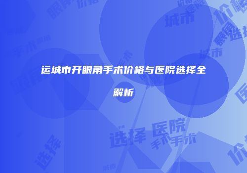 运城市开眼角手术价格与医院选择全解析