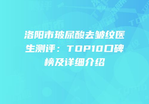 洛阳市玻尿酸去皱纹医生测评：TOP10口碑榜及详细介绍