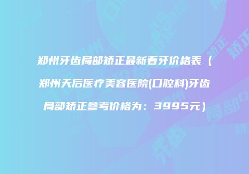 郑州牙齿局部矫正最新看牙价格表（郑州天后医疗美容医院(口腔科)牙齿局部矫正参考价格为：3995元）