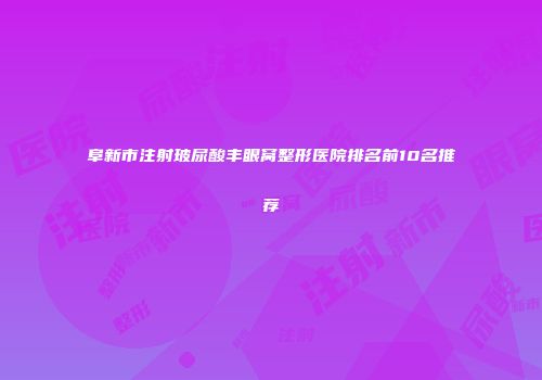 阜新市注射玻尿酸丰眼窝整形医院排名前10名推荐