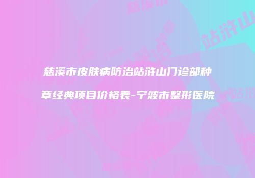 慈溪市皮肤病防治站浒山门诊部种草经典项目价格表-宁波市整形医院