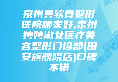 泉州鼻软骨整形医院哪家好,泉州娉娉淑女医疗美容整形门诊部(田安旗舰院店)口碑不错