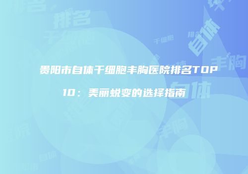 贵阳市自体干细胞丰胸医院排名TOP10：美丽蜕变的选择指南