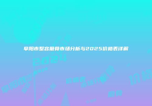 阜阳市整容磨骨市场分析与2025价格表详解