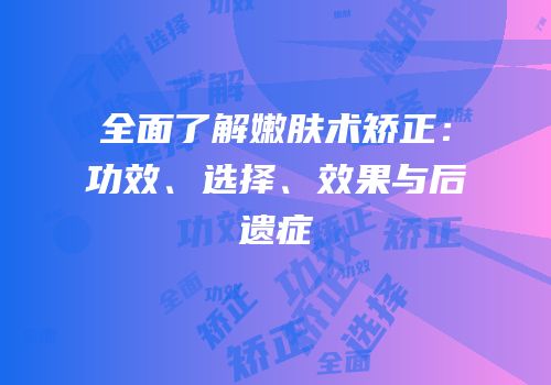 全面了解嫩肤术矫正：功效、选择、效果与后遗症