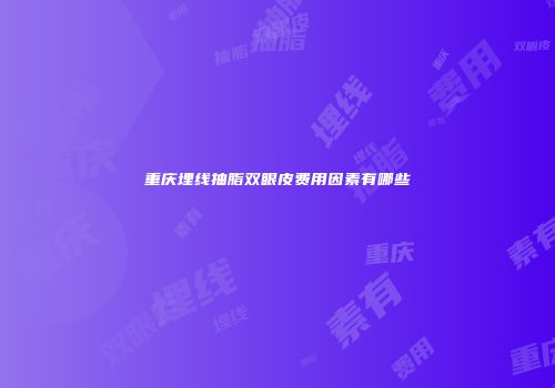 重庆埋线抽脂双眼皮费用因素有哪些