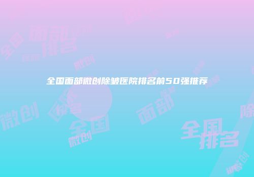 全国面部微创除皱医院排名前50强推荐