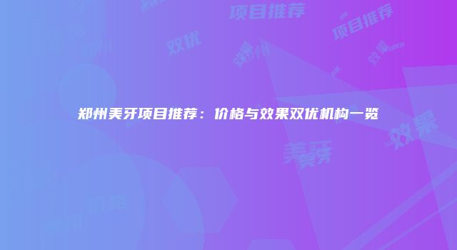 郑州美牙项目推荐：价格与效果双优机构一览