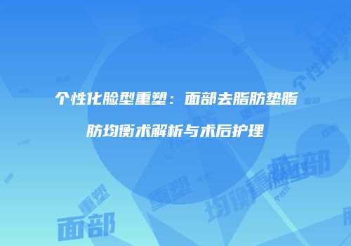 个性化脸型重塑：面部去脂肪垫脂肪均衡术解析与术后护理