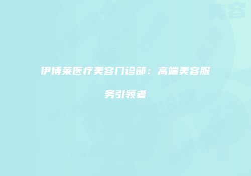 伊博莱医疗美容门诊部：高端美容服务引领者