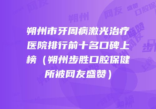 朔州市牙周病激光治疗医院排行前十名口碑上榜（朔州步胜口腔保健所被网友盛赞）