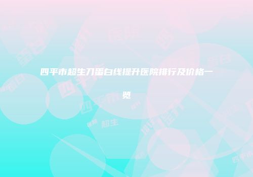四平市超生刀蛋白线提升医院排行及价格一览