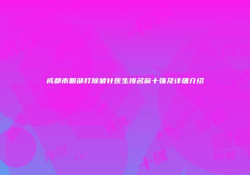 成都市眼部打除皱针医生排名前十强及详细介绍