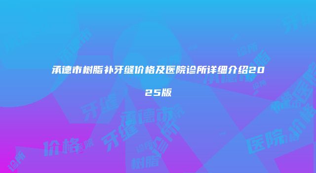承德市树脂补牙缝价格及医院诊所详细介绍2025版