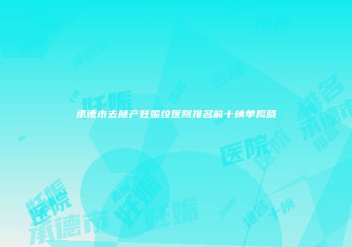 承德市去除产妊娠纹医院排名前十榜单揭晓