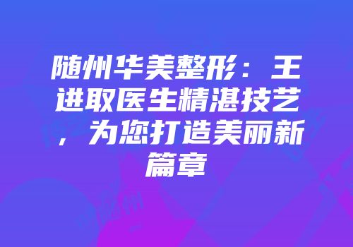 随州华美整形：王进取医生精湛技艺，为您打造美丽新篇章