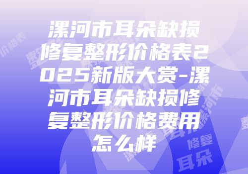 漯河市耳朵缺损修复整形价格表2025新版大赏-漯河市耳朵缺损修复整形价格费用怎么样