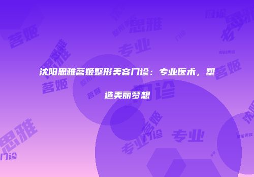 沈阳思雅茗姬整形美容门诊：专业医术，塑造美丽梦想