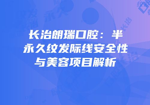 长治朗瑞口腔：半永久纹发际线安全性与美容项目解析