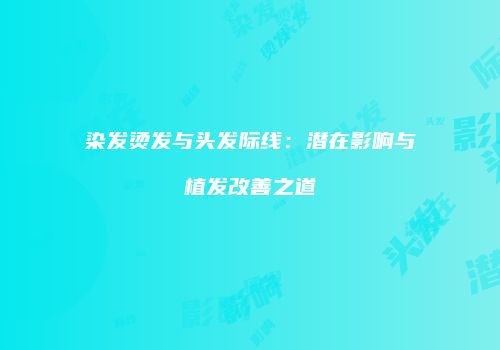 染发烫发与头发际线：潜在影响与植发改善之道