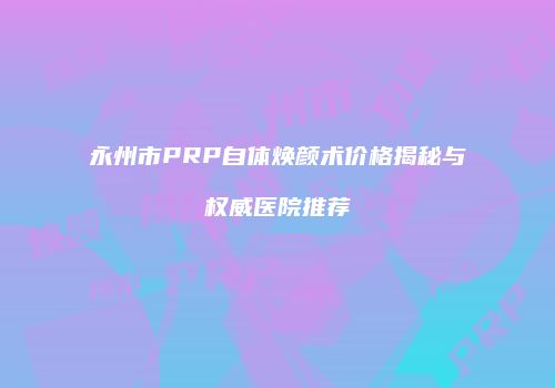 永州市PRP自体焕颜术价格揭秘与权威医院推荐
