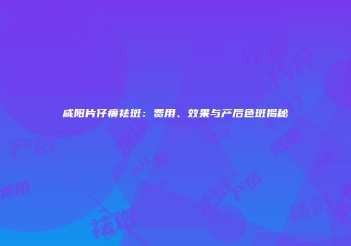咸阳片仔癀祛斑：费用、效果与产后色斑揭秘