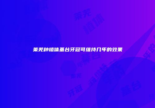 莱芜种植体基台牙冠可维持几年的效果