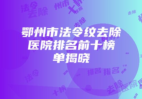 鄂州市法令纹去除医院排名前十榜单揭晓