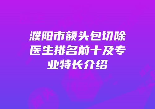 濮阳市额头包切除医生排名前十及专业特长介绍