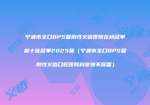 宁波市全口BPS吸附性义齿医院在榜名单前十佳名单2025版（宁波市全口BPS吸附性义齿口腔医院科室绝不踩雷）