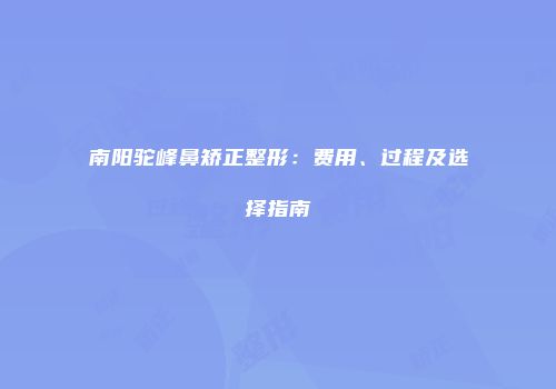 南阳驼峰鼻矫正整形：费用、过程及选择指南