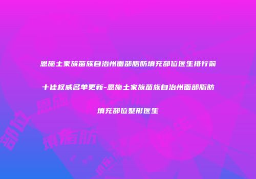 恩施土家族苗族自治州面部脂肪填充部位医生排行前十佳权威名单更新-恩施土家族苗族自治州面部脂肪填充部位整形医生