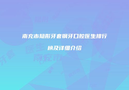 南充市隐形牙套钢牙口腔医生排行榜及详细介绍