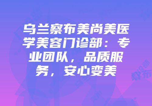 乌兰察布美尚美医学美容门诊部：专业团队，品质服务，安心变美