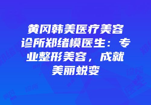 黄冈韩美医疗美容诊所郑绪模医生：专业整形美容，成就美丽蜕变