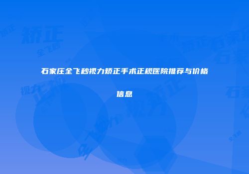 石家庄全飞秒视力矫正手术正规医院推荐与价格信息
