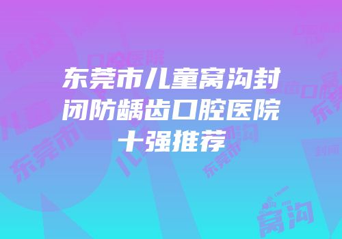 东莞市儿童窝沟封闭防龋齿口腔医院十强推荐