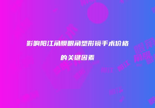 影响阳江角膜眼角塑形镜手术价格的关键因素