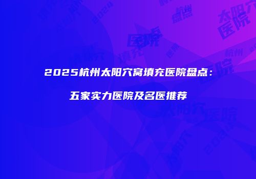 2025杭州太阳穴窝填充医院盘点：五家实力医院及名医推荐