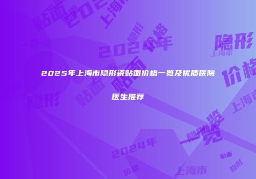 2025年上海市隐形瓷贴面价格一览及优质医院医生推荐