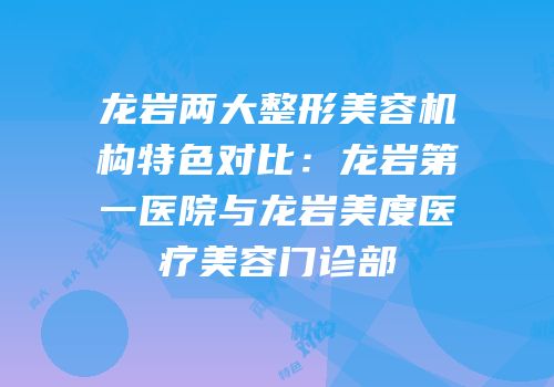 龙岩两大整形美容机构特色对比：龙岩第一医院与龙岩美度医疗美容门诊部