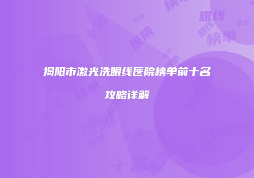 揭阳市激光洗眼线医院榜单前十名攻略详解