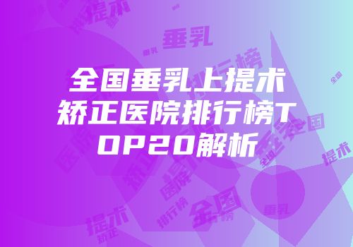 全国垂乳上提术矫正医院排行榜TOP20解析