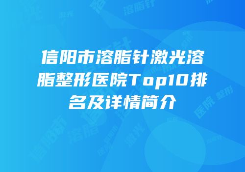 信阳市溶脂针激光溶脂整形医院Top10排名及详情简介
