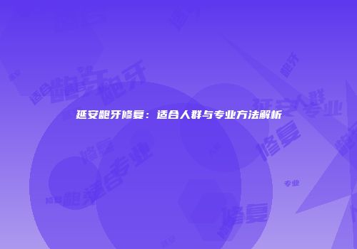 延安龅牙修复：适合人群与专业方法解析