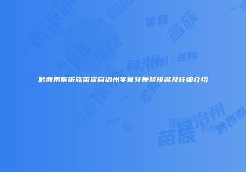 黔西南布依族苗族自治州零食牙医院排名及详细介绍