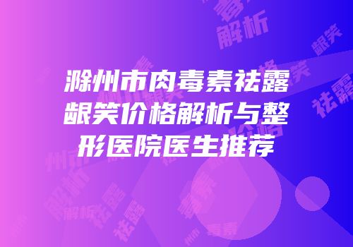 滁州市肉毒素祛露龈笑价格解析与整形医院医生推荐