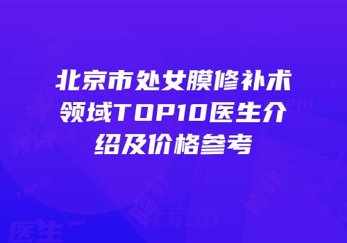 北京市处女膜修补术领域TOP10医生介绍及价格参考